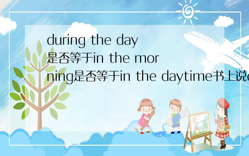 during the day是否等于in the morning是否等于in the daytime书上说during the day是在白天