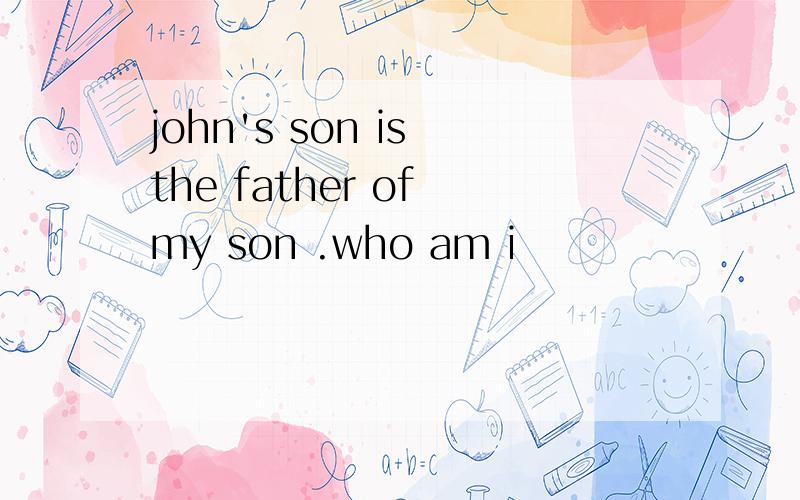 john's son is the father of my son .who am i