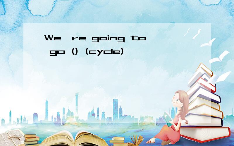 We're going to go () (cycle)