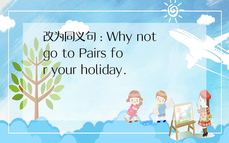 改为同义句：Why not go to Pairs for your holiday.