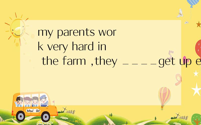 my parents work very hard in the farm ,they ____get up early in the morning.
