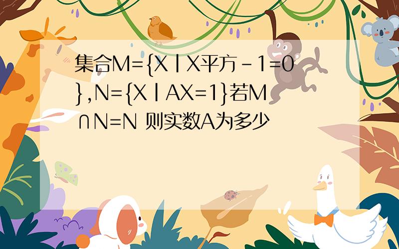 集合M={X|X平方-1=0},N={X|AX=1}若M∩N=N 则实数A为多少