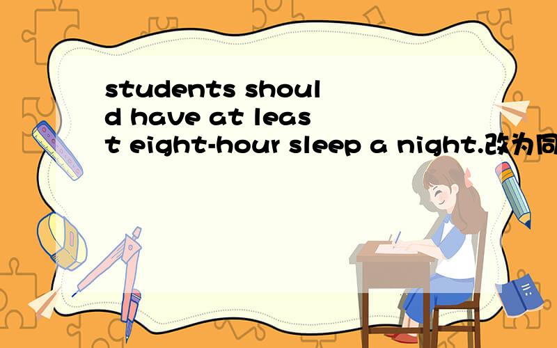 students should have at least eight-hour sleep a night.改为同义句students should have at least （ ）（ ） sleep a night