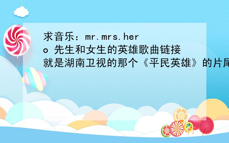 求音乐：mr.mrs.hero 先生和女生的英雄歌曲链接就是湖南卫视的那个《平民英雄》的片尾曲,给个链接!