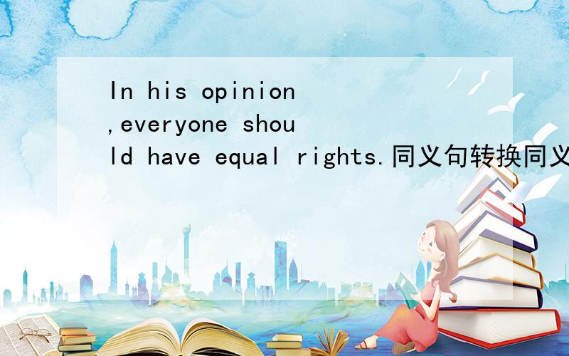 In his opinion,everyone should have equal rights.同义句转换同义句转换In his opinion,everyone should have equal rights._______ _______ _______ _______ ,everyone should have equal rights.少了一根横线。应该是_______ _______ _______ _