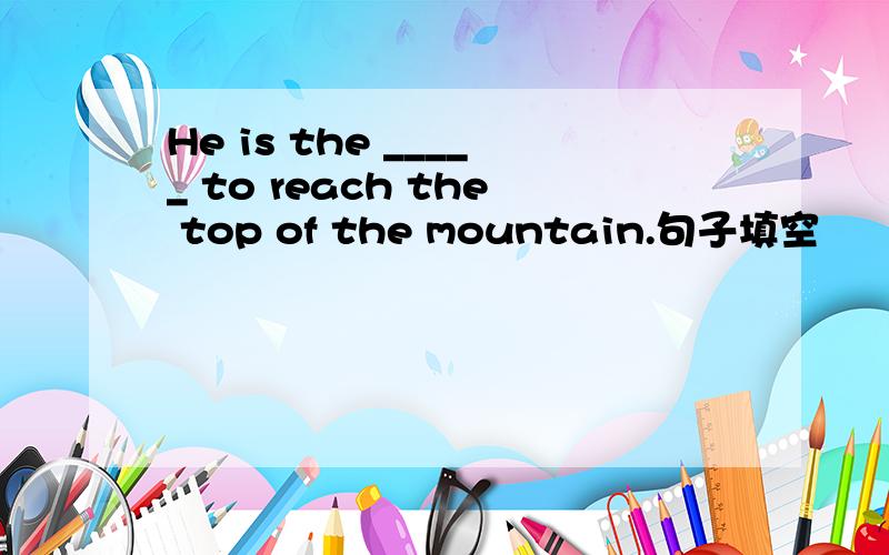 He is the _____ to reach the top of the mountain.句子填空
