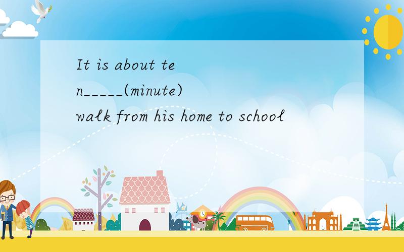 It is about ten_____(minute)walk from his home to school