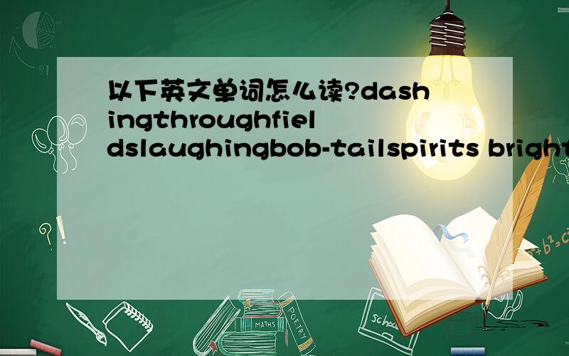 以下英文单词怎么读?dashingthroughfieldslaughingbob-tailspirits bright 把对应的英文写出来,说错了...是用中文把他怎么读写出来。