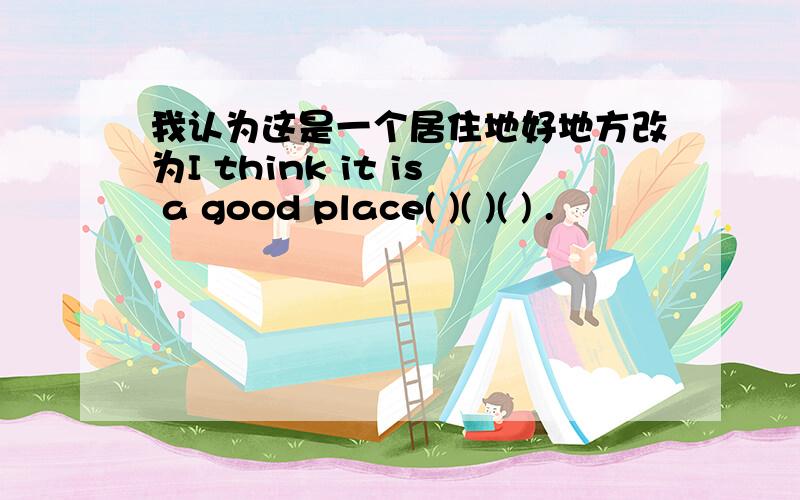 我认为这是一个居住地好地方改为I think it is a good place( )( )( ) .
