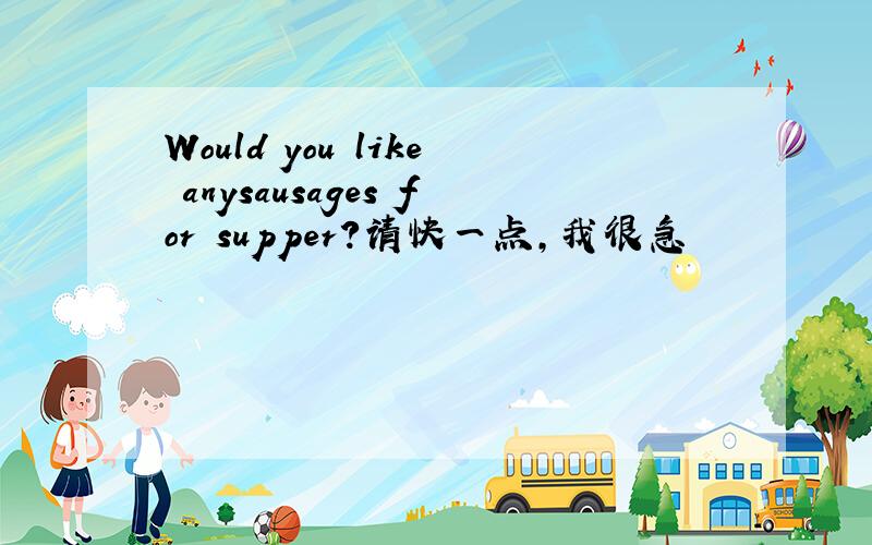Would you like anysausages for supper?请快一点,我很急