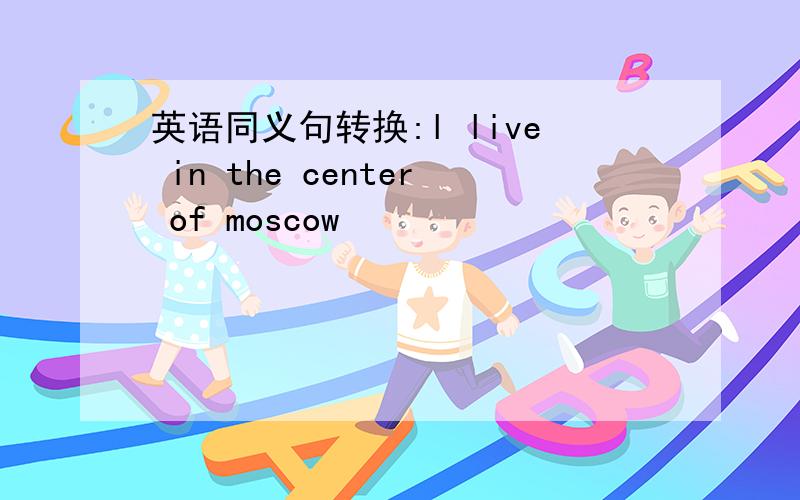 英语同义句转换:l live in the center of moscow