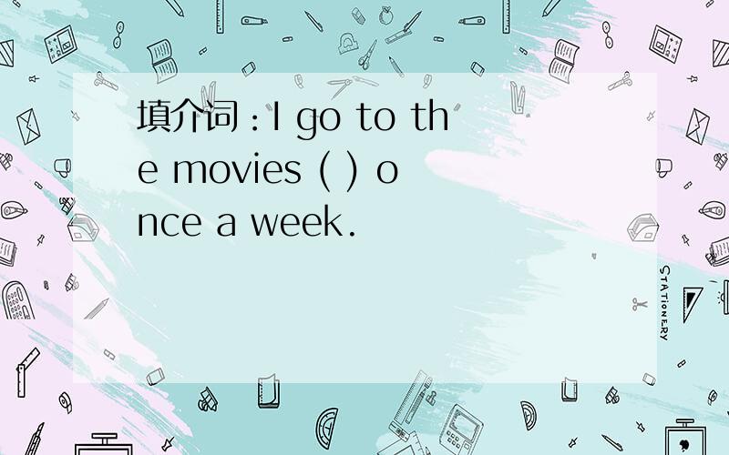 填介词：I go to the movies ( ) once a week.