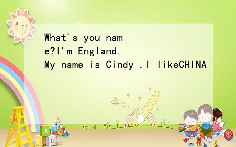 What's you name?I'm England.My name is Cindy ,I likeCHINA