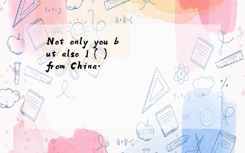 Not only you but also I ( ) from China.