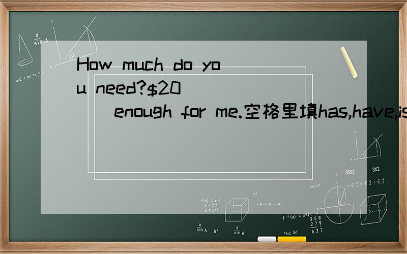 How much do you need?$20______enough for me.空格里填has,have,is还是are?