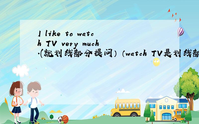 I like to watch TV very much.(就划线部分提问） （watch TV是划线部分）I like to watch TV very much.(就划线部分提问） --------