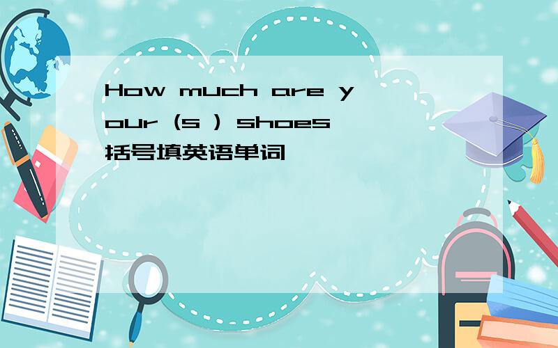How much are your (s ) shoes括号填英语单词