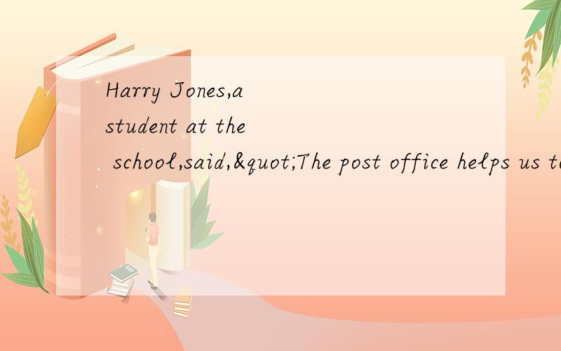 Harry Jones,a student at the school,said,"The post office helps us to communicate w____(接上）the villagers.