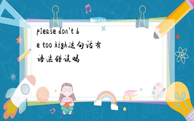 please don't be too high这句话有语法错误吗
