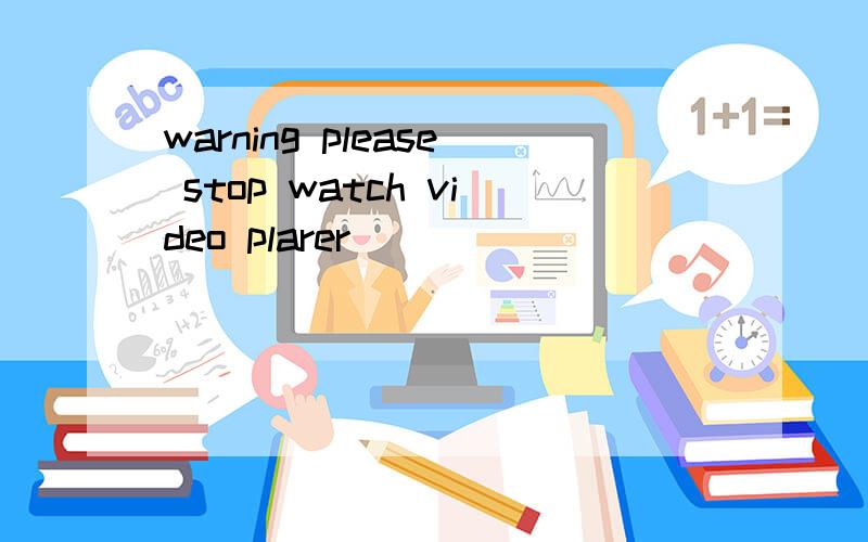 warning please stop watch video plarer