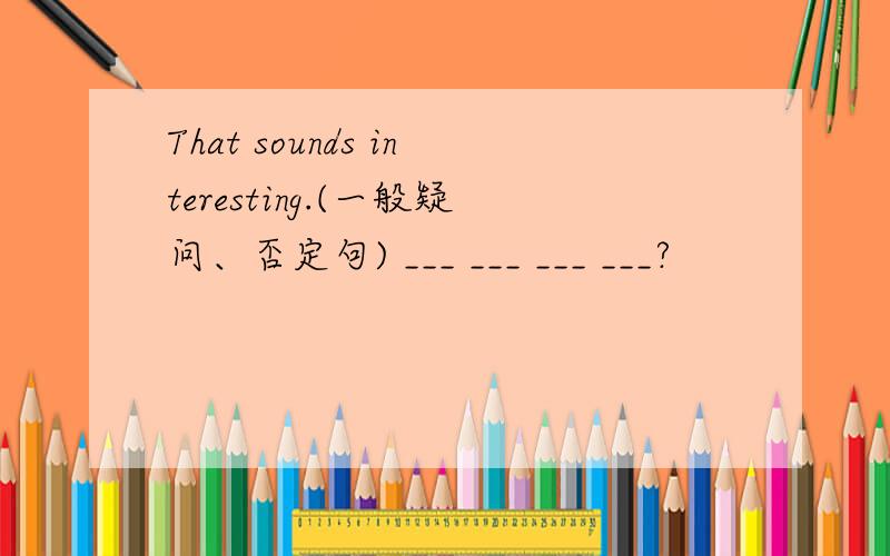 That sounds interesting.(一般疑问、否定句) ___ ___ ___ ___?