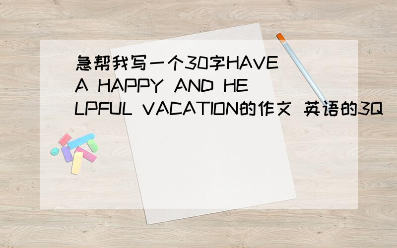 急帮我写一个30字HAVE A HAPPY AND HELPFUL VACATION的作文 英语的3Q