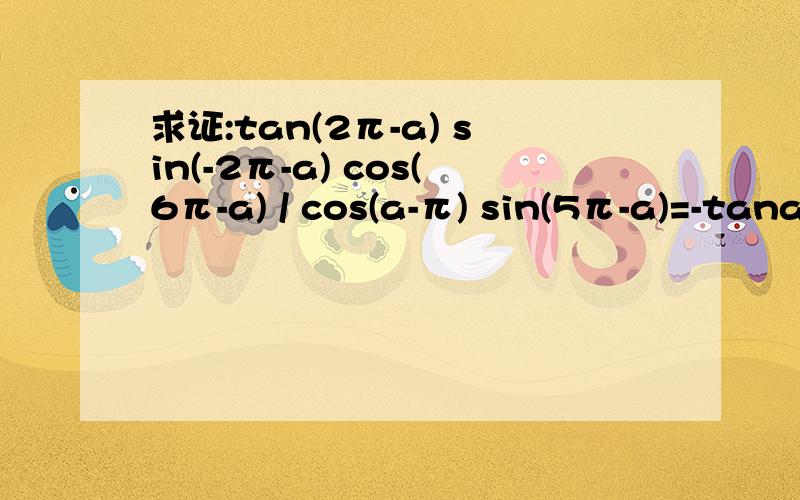 求证:tan(2π-a) sin(-2π-a) cos(6π-a) / cos(a-π) sin(5π-a)=-tana如题,