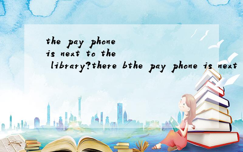 the pay phone is next to the library?there bthe pay phone is next to the library?there be句型