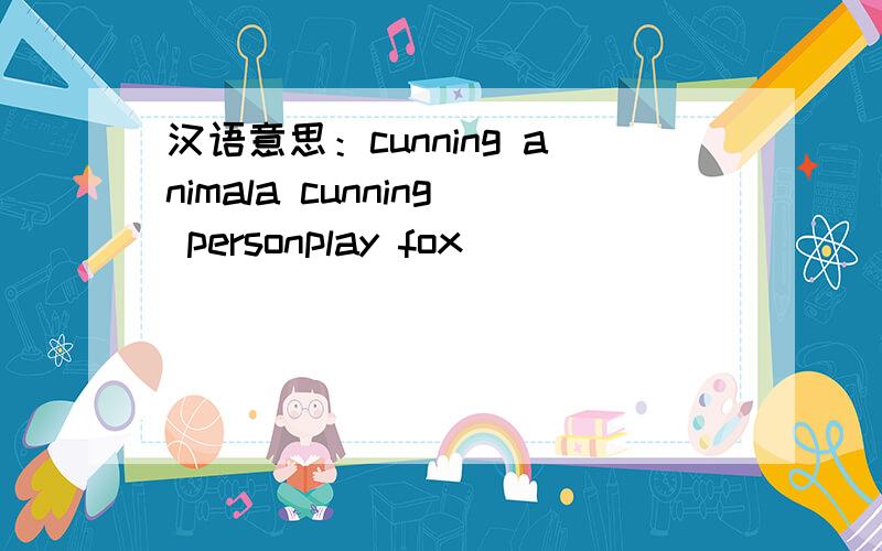 汉语意思：cunning animala cunning personplay fox