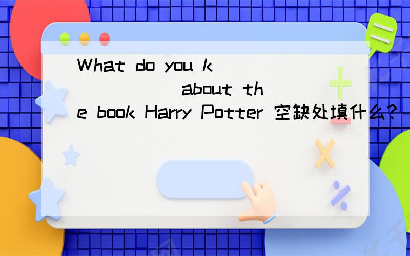 What do you k______ about the book Harry Potter 空缺处填什么?