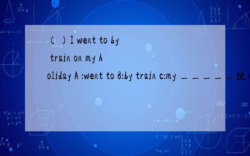 （）I went to by train on my holiday A ：went to B：by train c：my _____改错