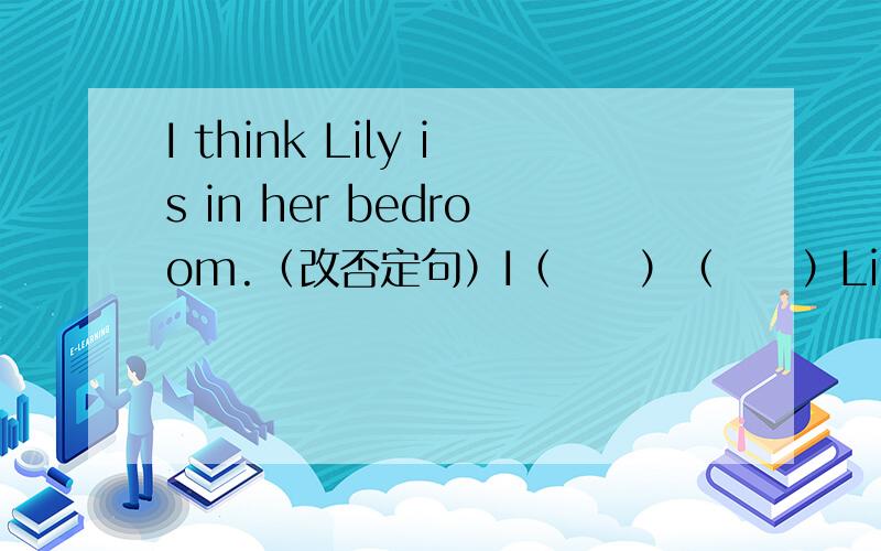 I think Lily is in her bedroom.（改否定句）I（　　）（　　）Lily（　　）yin　her　bedroom．