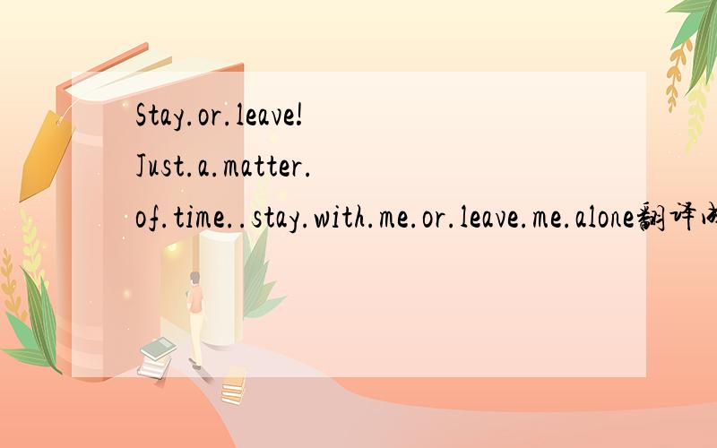 Stay.or.leave!Just.a.matter.of.time..stay.with.me.or.leave.me.alone翻译成中文是什么意思?