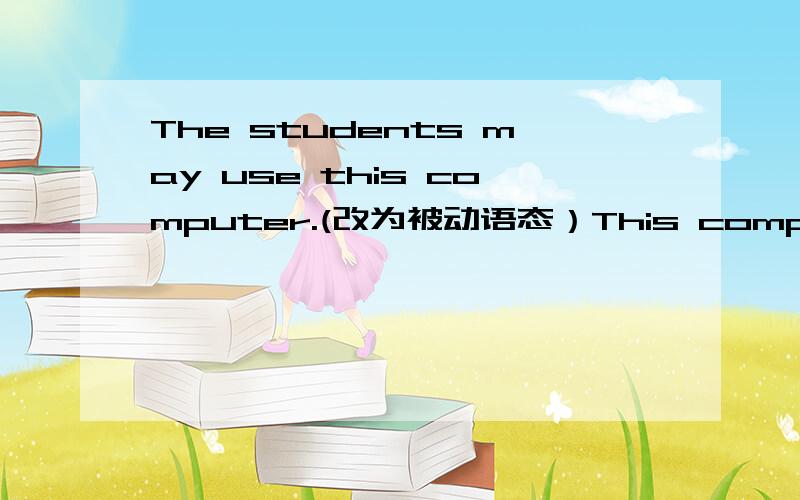 The students may use this computer.(改为被动语态）This computer may ___ ___ ____by the students.