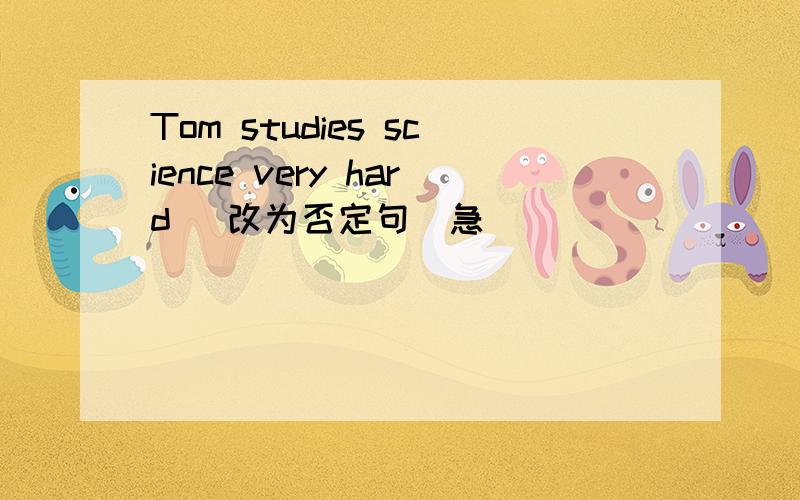 Tom studies science very hard （改为否定句）急