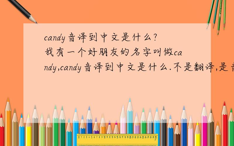 candy音译到中文是什么?我有一个好朋友的名字叫做candy,candy音译到中文是什么.不是翻译,是音译.