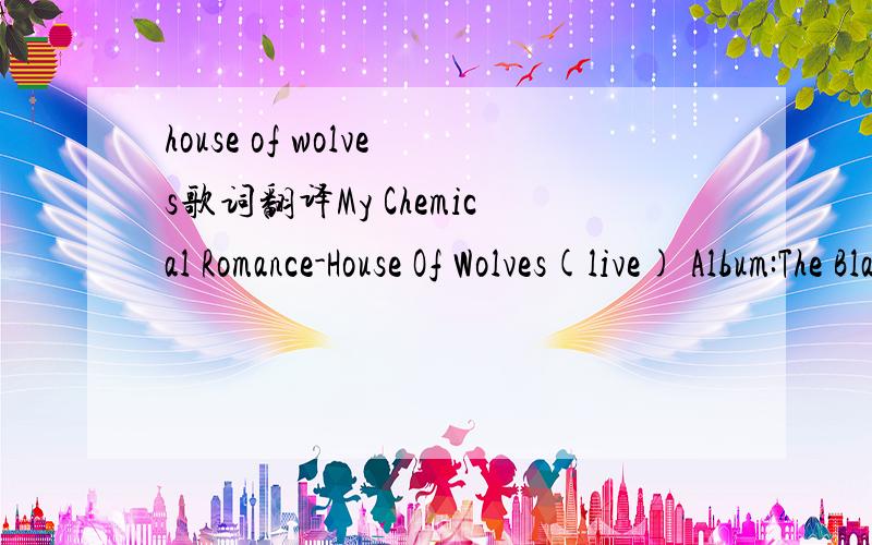 house of wolves歌词翻译My Chemical Romance-House Of Wolves(live) Album:The Black Parade is Dead! Well, I know a thing about contrition, Because I got enough to spare. And I''ll be granting your permission, ''Cause you haven''t got a prayer. Well