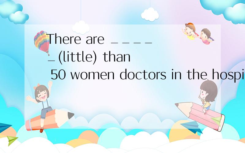 There are _____(little) than 50 women doctors in the hospital.