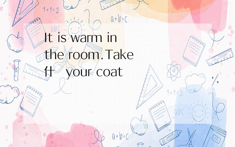 It is warm in the room.Take 什麼your coat