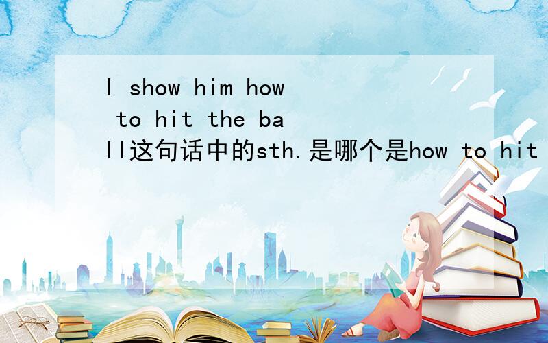 I show him how to hit the ball这句话中的sth.是哪个是how to hit the ball吗