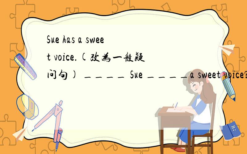 Sue has a sweet voice.(改为一般疑问句) ____ Sue ____a sweet voice?