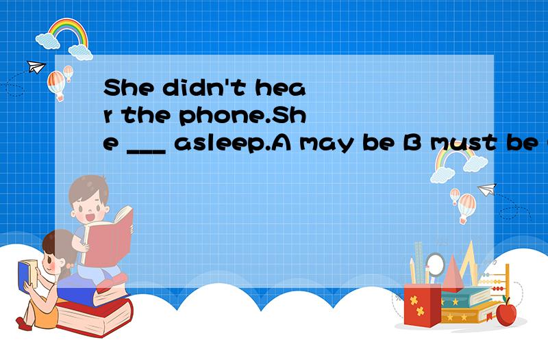 She didn't hear the phone.She ___ asleep.A may be B must be C should have been D must have been