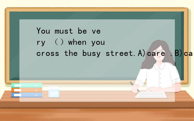 You must be very （）when you cross the busy street.A)care .B)careful .B) carefully随便说明为什么.