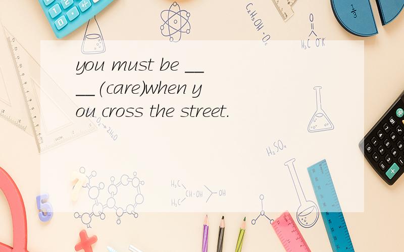 you must be ____(care)when you cross the street.