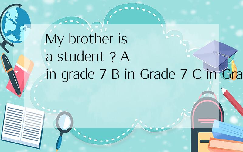 My brother is a student ? A in grade 7 B in Grade 7 C in Grade seven 空格处是选项