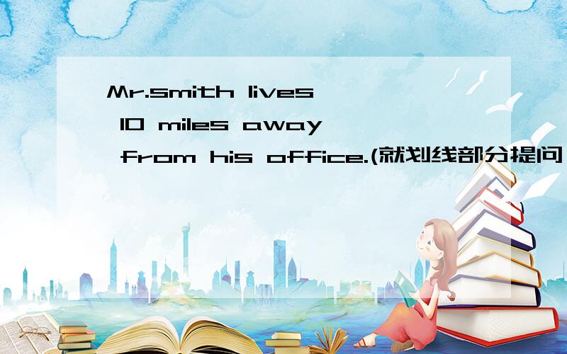 Mr.smith lives 10 miles away from his office.(就划线部分提问）--- --- Does Mr.smith live fromhis office 划线部分是(10 miles away)太慢了