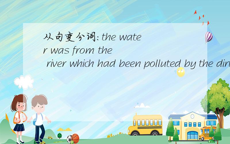 从句变分词：the water was from the river which had been polluted by the dirty water from london.