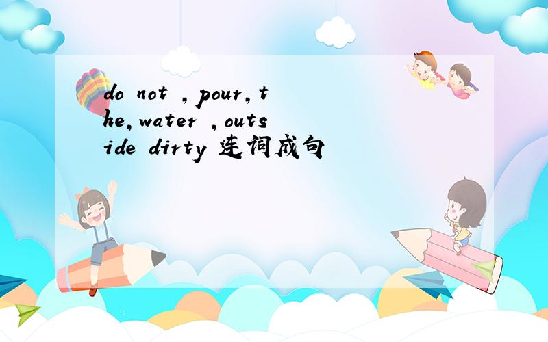 do not ,pour,the,water ,outside dirty 连词成句