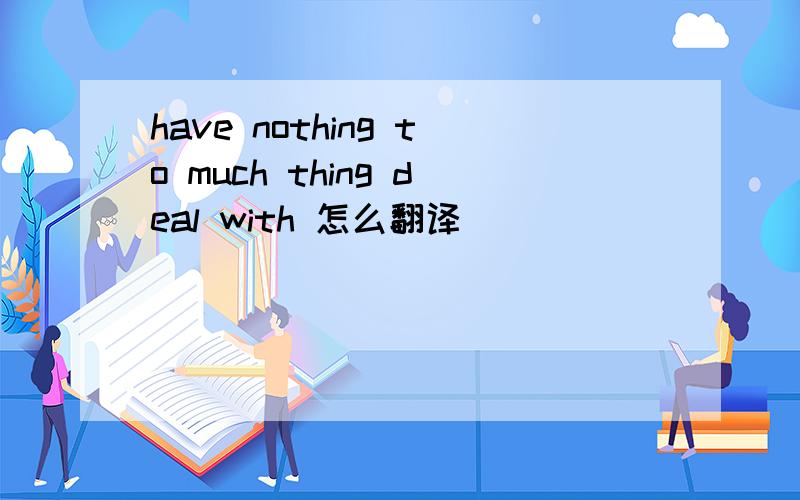 have nothing to much thing deal with 怎么翻译