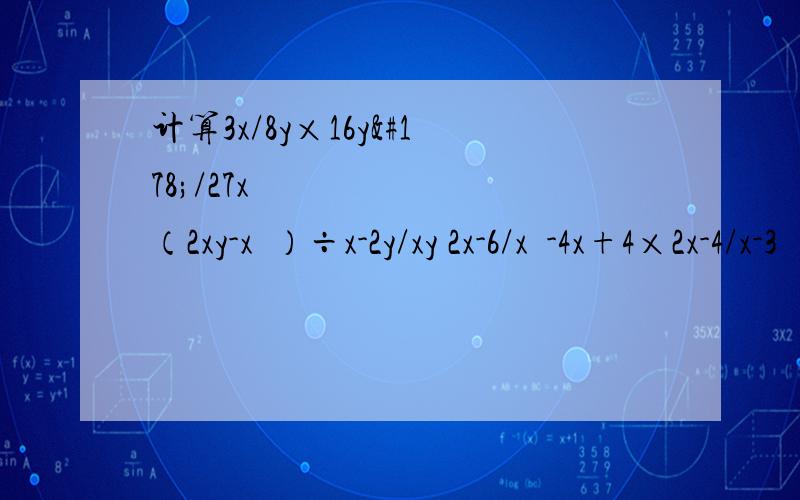 计算3x/8y×16y²/27x² （2xy-x²）÷x-2y/xy 2x-6/x²-4x+4×2x-4/x-3